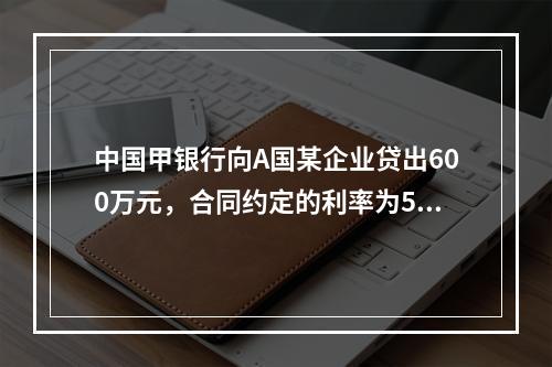 中国甲银行向A国某企业贷出600万元，合同约定的利率为5％。