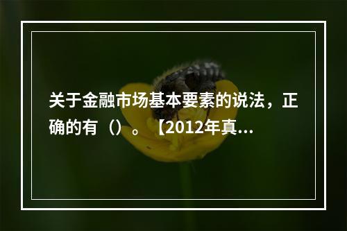 关于金融市场基本要素的说法，正确的有（）。【2012年真题】