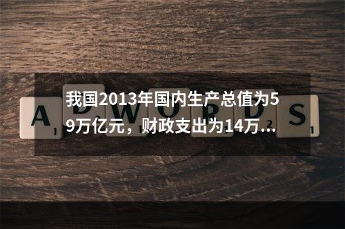 我国2013年国内生产总值为59万亿元，财政支出为14万亿元