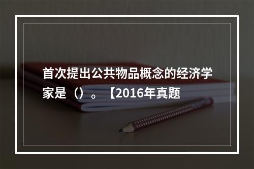 首次提出公共物品概念的经济学家是（）。【2016年真题