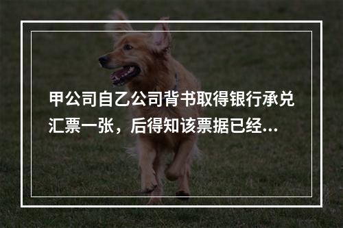 甲公司自乙公司背书取得银行承兑汇票一张，后得知该票据已经被A