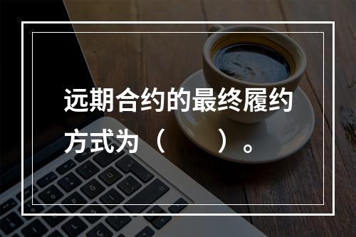 远期合约的最终履约方式为（　　）。