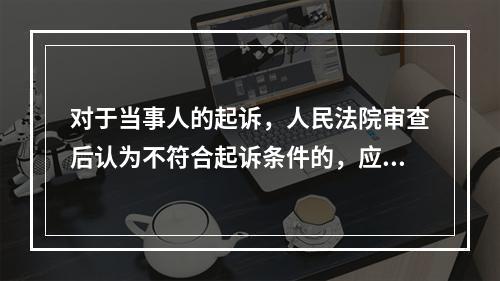 对于当事人的起诉，人民法院审查后认为不符合起诉条件的，应当在