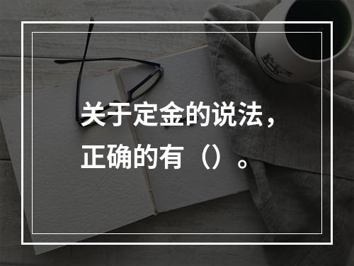 关于定金的说法，正确的有（）。