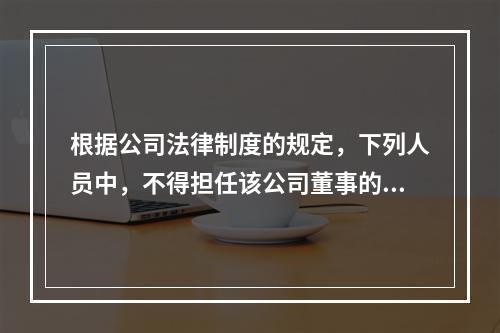 根据公司法律制度的规定，下列人员中，不得担任该公司董事的是（