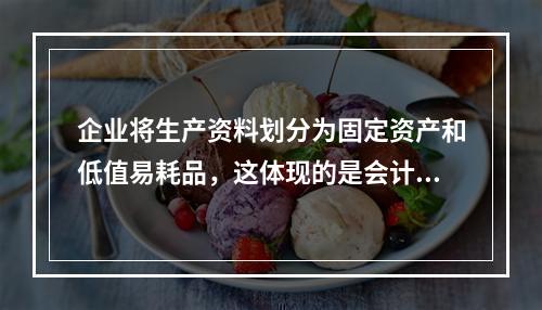 企业将生产资料划分为固定资产和低值易耗品，这体现的是会计信息