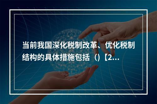 当前我国深化税制改革、优化税制结构的具体措施包括（)【201