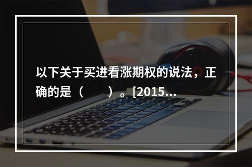 以下关于买进看涨期权的说法，正确的是（　　）。[2015年5