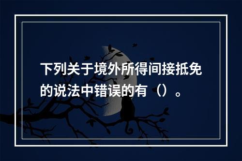 下列关于境外所得间接抵免的说法中错误的有（）。