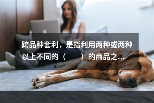 跨品种套利，是指利用两种或两种以上不同的（　　）的商品之间的