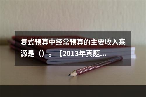 复式预算中经常预算的主要收入来源是（）。【2013年真题】