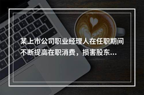 某上市公司职业经理人在任职期间不断提高在职消费，损害股东利益