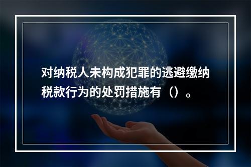 对纳税人未构成犯罪的逃避缴纳税款行为的处罚措施有（）。