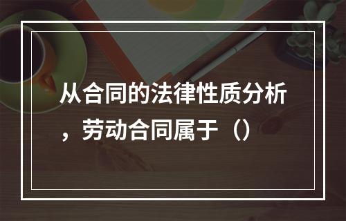 从合同的法律性质分析，劳动合同属于（）