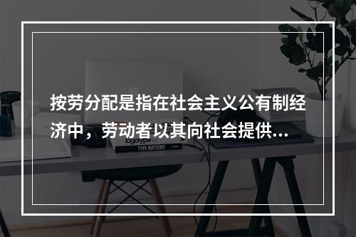 按劳分配是指在社会主义公有制经济中，劳动者以其向社会提供的(