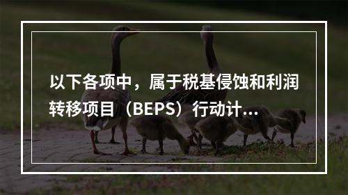 以下各项中，属于税基侵蚀和利润转移项目（BEPS）行动计划的