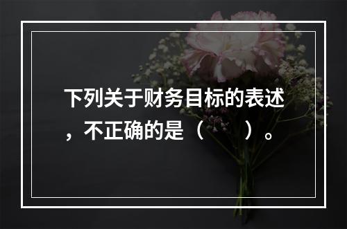 下列关于财务目标的表述，不正确的是（  ）。