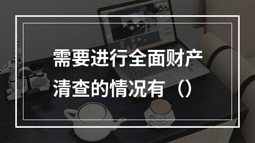 需要进行全面财产清查的情况有（）