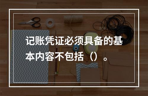 记账凭证必须具备的基本内容不包括（）。