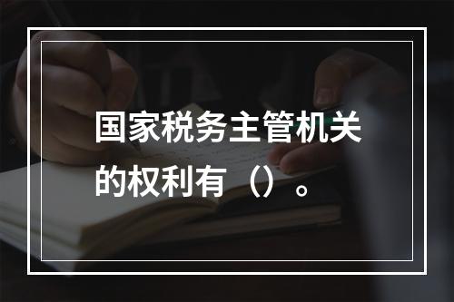 国家税务主管机关的权利有（）。