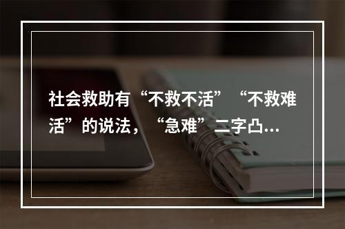 社会救助有“不救不活”“不救难活”的说法，“急难”二字凸显了