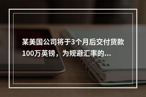 某美国公司将于3个月后交付货款100万英镑，为规避汇率的不利