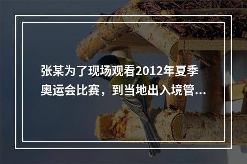 张某为了现场观看2012年夏季奧运会比赛，到当地出入境管理部