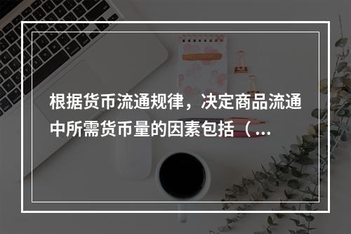 根据货币流通规律，决定商品流通中所需货币量的因素包括（ ）。