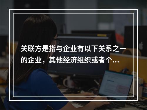 关联方是指与企业有以下关系之一的企业，其他经济组织或者个人，