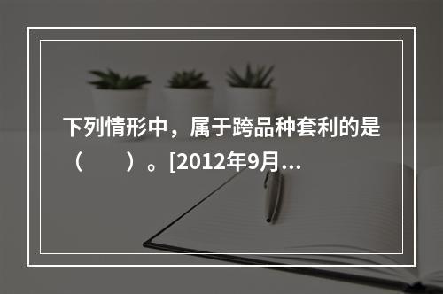 下列情形中，属于跨品种套利的是（　　）。[2012年9月真题