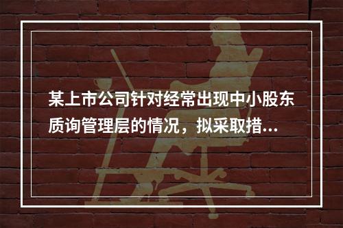 某上市公司针对经常出现中小股东质询管理层的情况，拟采取措施协