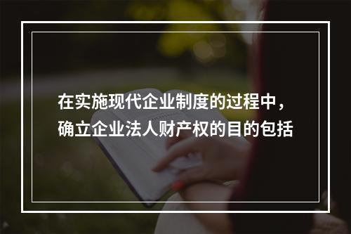 在实施现代企业制度的过程中，确立企业法人财产权的目的包括