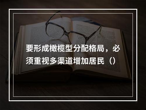 要形成橄榄型分配格局，必须重视多渠道增加居民（）