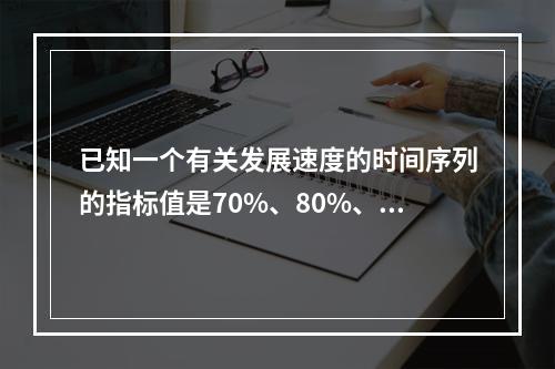 已知一个有关发展速度的时间序列的指标值是70%、80%、-5