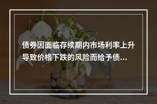 债券因面临存续期内市场利率上升导致价格下跌的风险而给予债权人