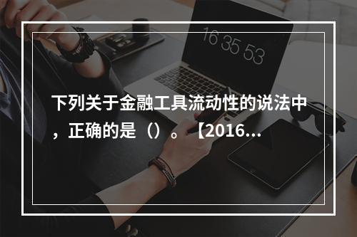 下列关于金融工具流动性的说法中，正确的是（）。【2016年真