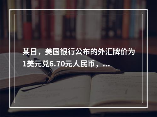 某日，美国银行公布的外汇牌价为1美元兑6.70元人民币，则这