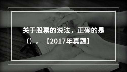 关于股票的说法，正确的是（）。【2017年真题】