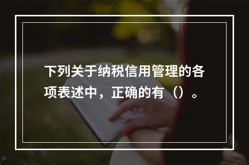 下列关于纳税信用管理的各项表述中，正确的有（）。