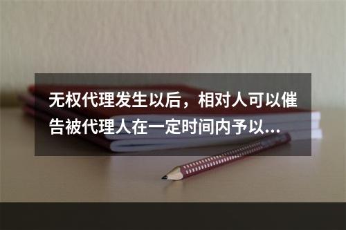 无权代理发生以后，相对人可以催告被代理人在一定时间内予以追认