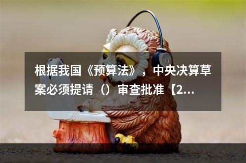 根据我国《预算法》，中央决算草案必须提请（）审查批准【201