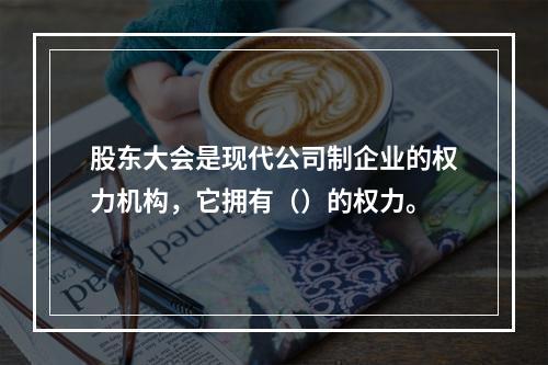 股东大会是现代公司制企业的权力机构，它拥有（）的权力。