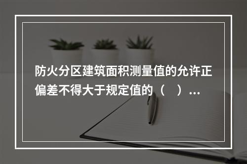 防火分区建筑面积测量值的允许正偏差不得大于规定值的（　）。