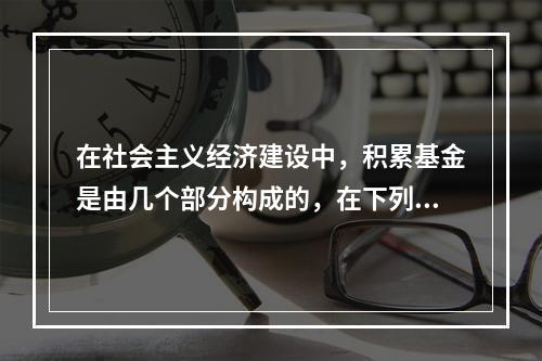 在社会主义经济建设中，积累基金是由几个部分构成的，在下列选项