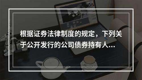 根据证券法律制度的规定，下列关于公开发行的公司债券持有人权益