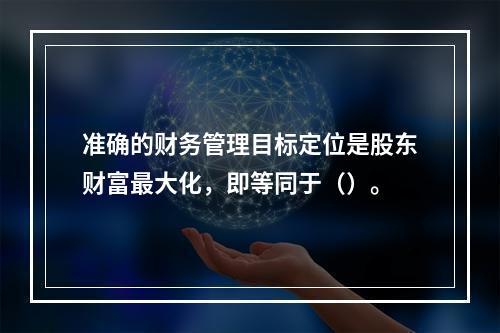 准确的财务管理目标定位是股东财富最大化，即等同于（）。