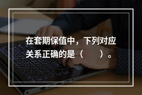 在套期保值中，下列对应关系正确的是（　　）。