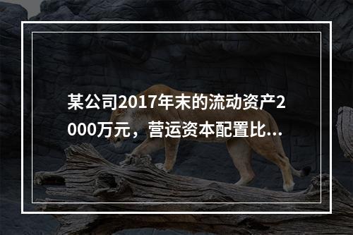 某公司2017年末的流动资产2000万元，营运资本配置比率为