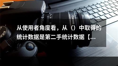 从使用者角度看，从（）中取得的统计数据是第二手统计数据【20