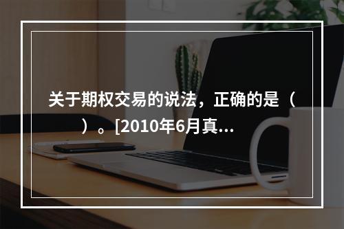 关于期权交易的说法，正确的是（　　）。[2010年6月真题]